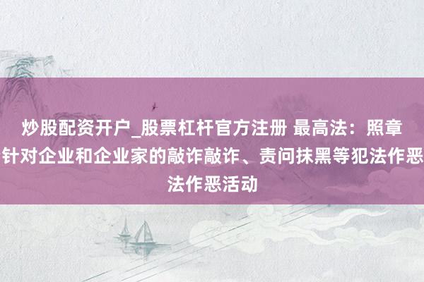 炒股配资开户_股票杠杆官方注册 最高法：照章惩治针对企业和企业家的敲诈敲诈、责问抹黑等犯法作恶活动