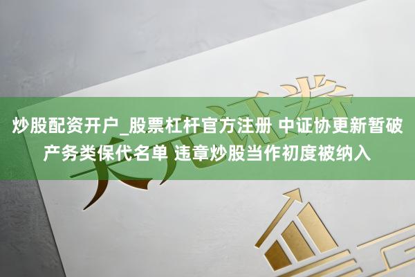 炒股配资开户_股票杠杆官方注册 中证协更新暂破产务类保代名单 违章炒股当作初度被纳入