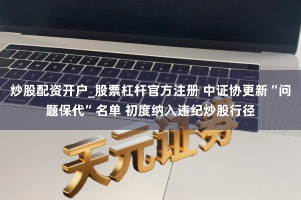 炒股配资开户_股票杠杆官方注册 中证协更新“问题保代”名单 初度纳入违纪炒股行径
