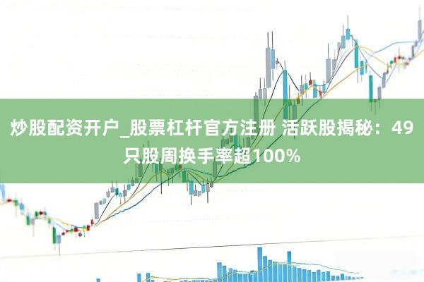 炒股配资开户_股票杠杆官方注册 活跃股揭秘：49只股周换手率超100%