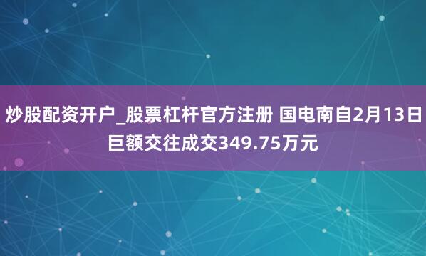 炒股配资开户_股票杠杆官方注册 国电南自2月13日巨额交往成交349.75万元