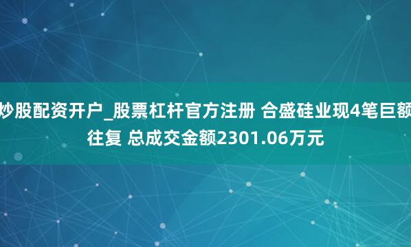 炒股配资开户_股票杠杆官方注册 合盛硅业现4笔巨额往复 总成交金额2301.06万元