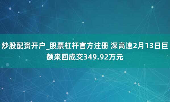 炒股配资开户_股票杠杆官方注册 深高速2月13日巨额来回成交349.92万元