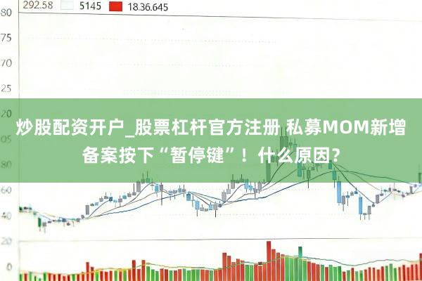 炒股配资开户_股票杠杆官方注册 私募MOM新增备案按下“暂停键”！什么原因？