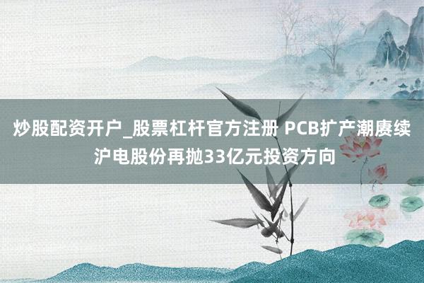 炒股配资开户_股票杠杆官方注册 PCB扩产潮赓续 沪电股份再抛33亿元投资方向