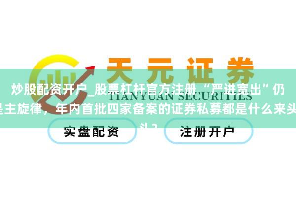 炒股配资开户_股票杠杆官方注册 “严进宽出”仍是主旋律，年内首批四家备案的证券私募都是什么来头？