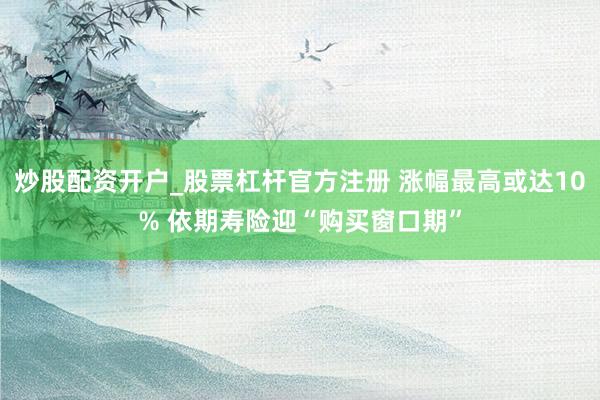 炒股配资开户_股票杠杆官方注册 涨幅最高或达10% 依期寿险迎“购买窗口期”