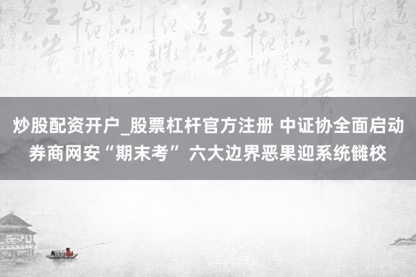 炒股配资开户_股票杠杆官方注册 中证协全面启动券商网安“期末考” 六大边界恶果迎系统雠校