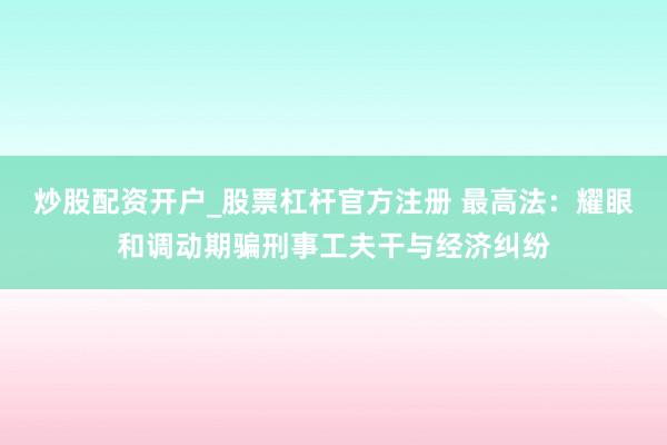 炒股配资开户_股票杠杆官方注册 最高法：耀眼和调动期骗刑事工夫干与经济纠纷