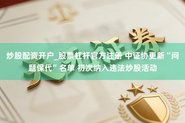 炒股配资开户_股票杠杆官方注册 中证协更新“问题保代”名单 初次纳入违法炒股活动