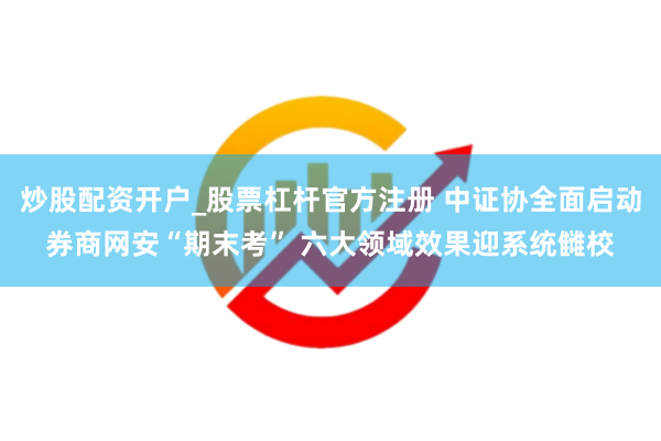 炒股配资开户_股票杠杆官方注册 中证协全面启动券商网安“期末考” 六大领域效果迎系统雠校