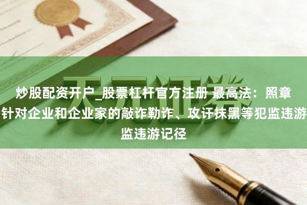 炒股配资开户_股票杠杆官方注册 最高法：照章惩治针对企业和企业家的敲诈勒诈、攻讦抹黑等犯监违游记径
