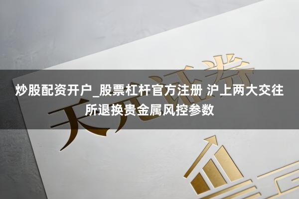 炒股配资开户_股票杠杆官方注册 沪上两大交往所退换贵金属风控参数