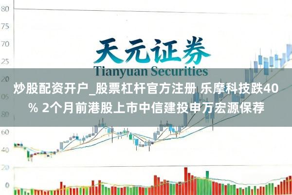炒股配资开户_股票杠杆官方注册 乐摩科技跌40% 2个月前港股上市中信建投申万宏源保荐