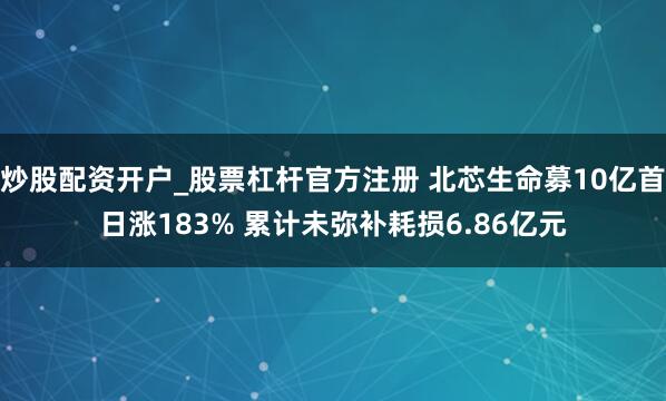 炒股配资开户_股票杠杆官方注册 北芯生命募10亿首日涨183% 累计未弥补耗损6.86亿元