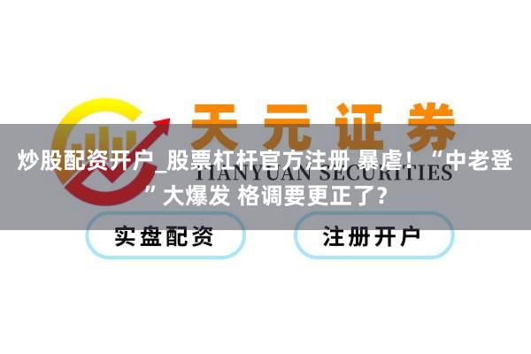 炒股配资开户_股票杠杆官方注册 暴虐！“中老登”大爆发 格调要更正了？