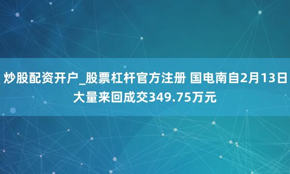 炒股配资开户_股票杠杆官方注册 国电南自2月13日大量来回成交349.75万元