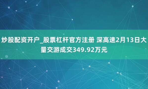 炒股配资开户_股票杠杆官方注册 深高速2月13日大量交游成交349.92万元