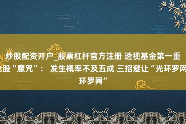 炒股配资开户_股票杠杆官方注册 透视基金第一重仓股“魔咒”： 发生概率不及五成 三招避让“光环罗网”