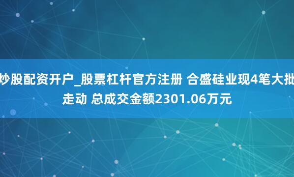 炒股配资开户_股票杠杆官方注册 合盛硅业现4笔大批走动 总成交金额2301.06万元