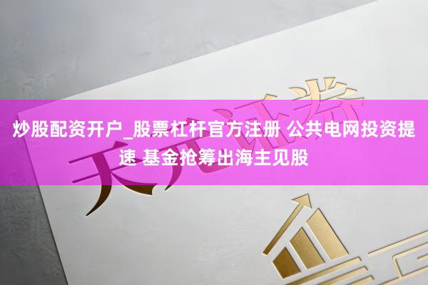 炒股配资开户_股票杠杆官方注册 公共电网投资提速 基金抢筹出海主见股