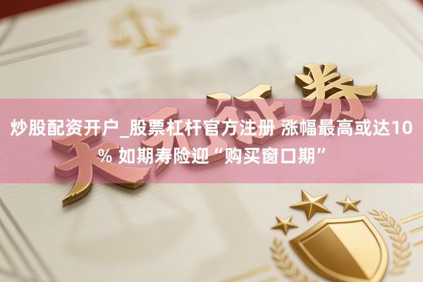 炒股配资开户_股票杠杆官方注册 涨幅最高或达10% 如期寿险迎“购买窗口期”