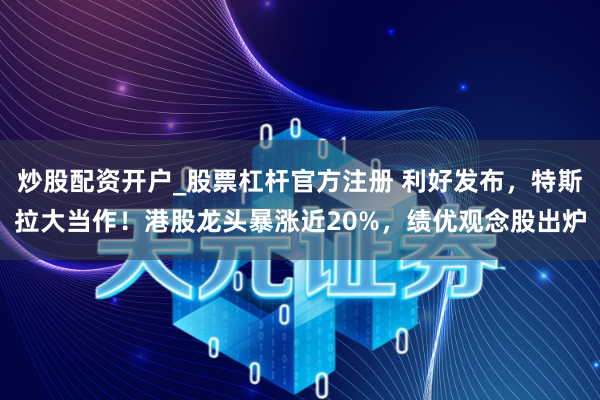 炒股配资开户_股票杠杆官方注册 利好发布，特斯拉大当作！港股龙头暴涨近20%，绩优观念股出炉