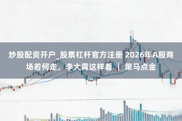 炒股配资开户_股票杠杆官方注册 2026年A股商场若何走，李大霄这样看 ｜ 策马点金
