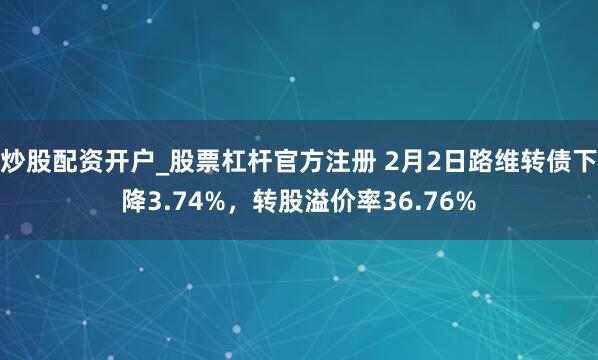 炒股配资开户_股票杠杆官方注册 2月2日路维转债下降3.74%，转股溢价率36.76%