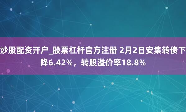 炒股配资开户_股票杠杆官方注册 2月2日安集转债下降6.42%，转股溢价率18.8%