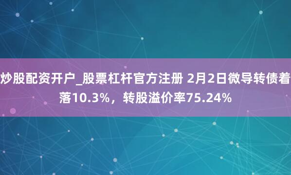 炒股配资开户_股票杠杆官方注册 2月2日微导转债着落10.3%，转股溢价率75.24%