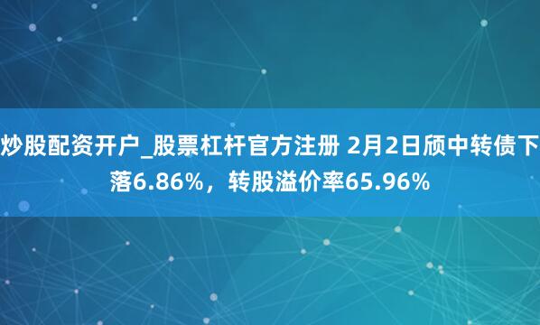 炒股配资开户_股票杠杆官方注册 2月2日颀中转债下落6.86%，转股溢价率65.96%
