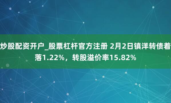 炒股配资开户_股票杠杆官方注册 2月2日镇洋转债着落1.22%，转股溢价率15.82%