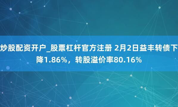 炒股配资开户_股票杠杆官方注册 2月2日益丰转债下降1.86%，转股溢价率80.16%