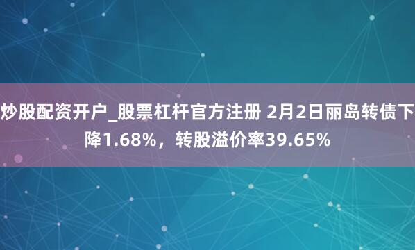 炒股配资开户_股票杠杆官方注册 2月2日丽岛转债下降1.68%，转股溢价率39.65%