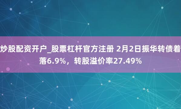 炒股配资开户_股票杠杆官方注册 2月2日振华转债着落6.9%，转股溢价率27.49%
