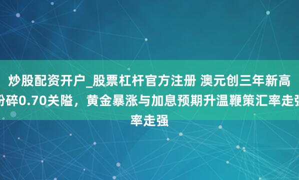 炒股配资开户_股票杠杆官方注册 澳元创三年新高粉碎0.70关隘，黄金暴涨与加息预期升温鞭策汇率走强