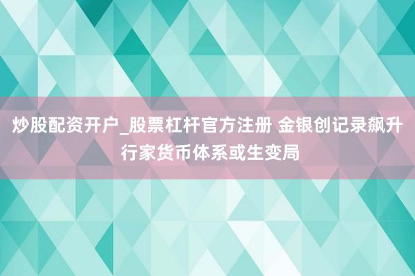 炒股配资开户_股票杠杆官方注册 金银创记录飙升 行家货币体系或生变局