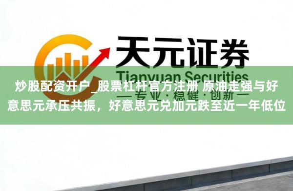 炒股配资开户_股票杠杆官方注册 原油走强与好意思元承压共振，好意思元兑加元跌至近一年低位