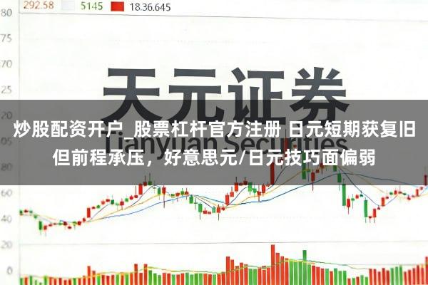 炒股配资开户_股票杠杆官方注册 日元短期获复旧但前程承压，好意思元/日元技巧面偏弱