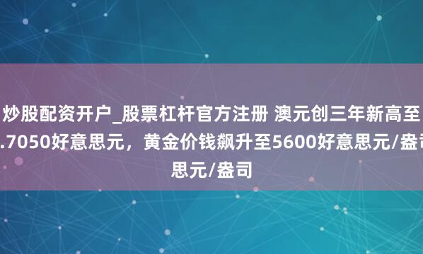 炒股配资开户_股票杠杆官方注册 澳元创三年新高至0.7050好意思元，黄金价钱飙升至5600好意思元/盎司