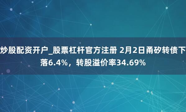 炒股配资开户_股票杠杆官方注册 2月2日甬矽转债下落6.4%，转股溢价率34.69%