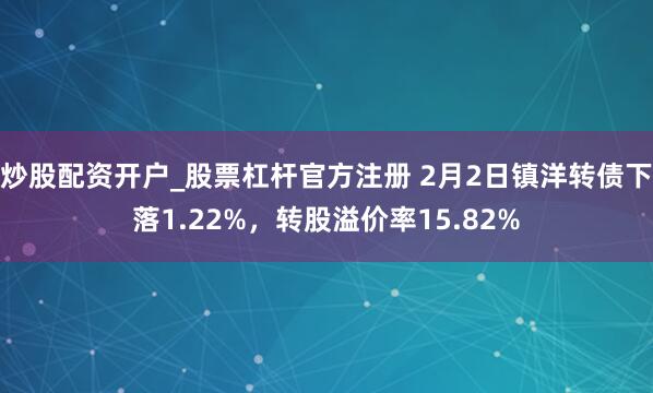炒股配资开户_股票杠杆官方注册 2月2日镇洋转债下落1.22%，转股溢价率15.82%