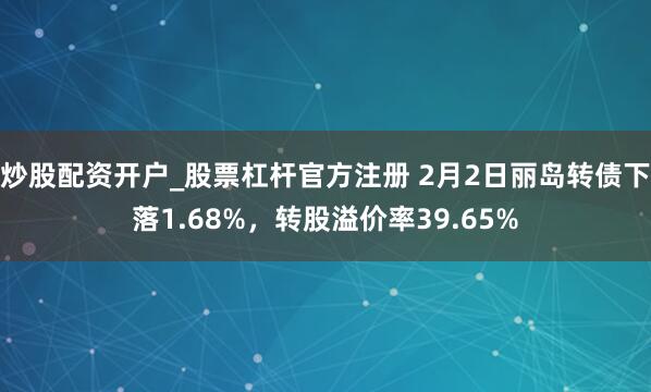 炒股配资开户_股票杠杆官方注册 2月2日丽岛转债下落1.68%，转股溢价率39.65%