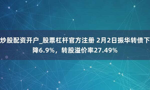 炒股配资开户_股票杠杆官方注册 2月2日振华转债下降6.9%，转股溢价率27.49%