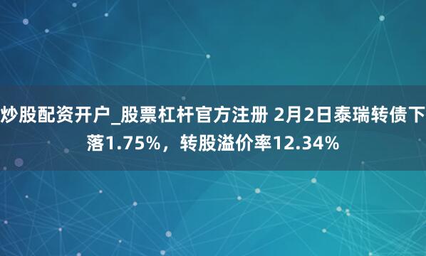 炒股配资开户_股票杠杆官方注册 2月2日泰瑞转债下落1.75%，转股溢价率12.34%