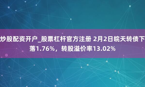 炒股配资开户_股票杠杆官方注册 2月2日皖天转债下落1.76%，转股溢价率13.02%