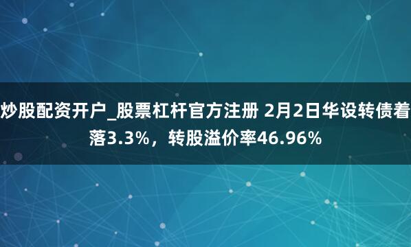 炒股配资开户_股票杠杆官方注册 2月2日华设转债着落3.3%，转股溢价率46.96%