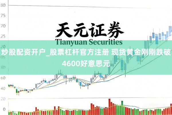 炒股配资开户_股票杠杆官方注册 现货黄金刚刚跌破4600好意思元