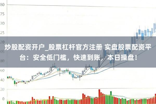 炒股配资开户_股票杠杆官方注册 实盘股票配资平台：安全低门槛，快速到账，本日操盘！